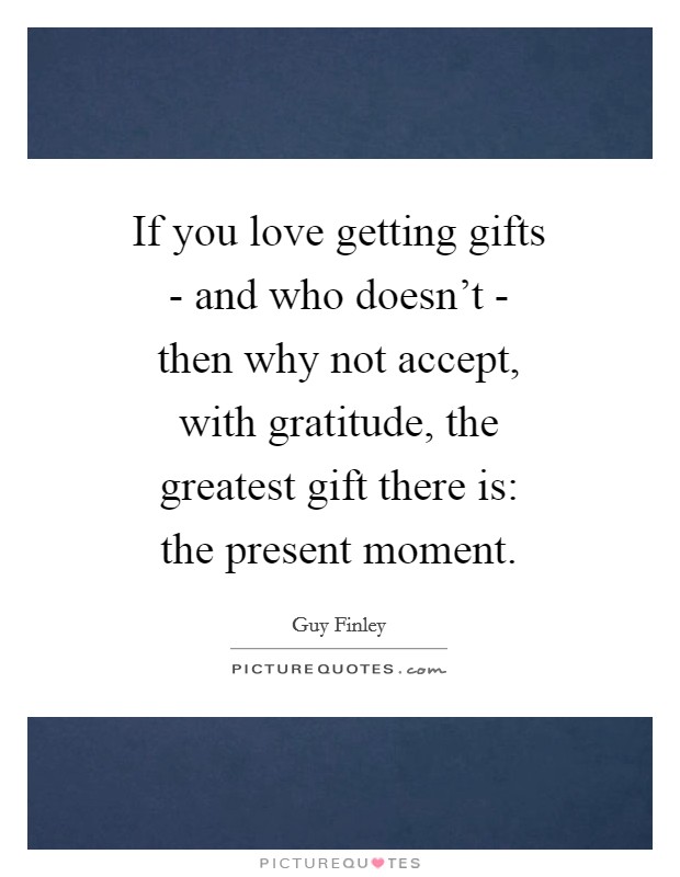 If you love getting gifts - and who doesn't - then why not accept, with gratitude, the greatest gift there is: the present moment. Picture Quote #1