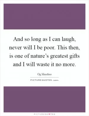 And so long as I can laugh, never will I be poor. This then, is one of nature’s greatest gifts and I will waste it no more Picture Quote #1