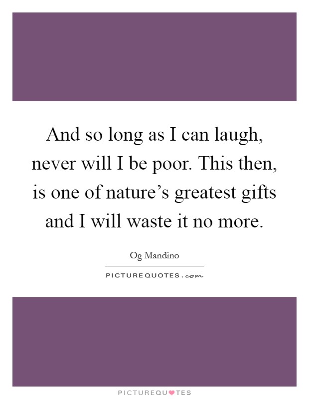 And so long as I can laugh, never will I be poor. This then, is one of nature's greatest gifts and I will waste it no more. Picture Quote #1