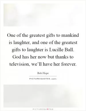 One of the greatest gifts to mankind is laughter, and one of the greatest gifts to laughter is Lucille Ball. God has her now but thanks to television, we’ll have her forever Picture Quote #1