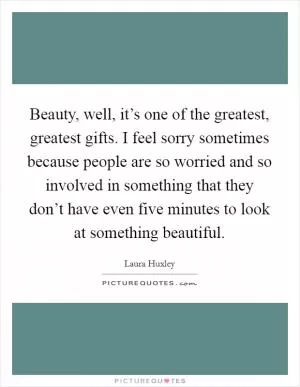 Beauty, well, it’s one of the greatest, greatest gifts. I feel sorry sometimes because people are so worried and so involved in something that they don’t have even five minutes to look at something beautiful Picture Quote #1