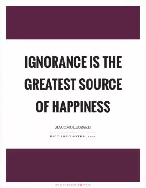 Ignorance is the greatest source of happiness Picture Quote #1