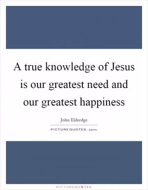 A true knowledge of Jesus is our greatest need and our greatest happiness Picture Quote #1