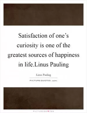 Satisfaction of one’s curiosity is one of the greatest sources of happiness in life.Linus Pauling Picture Quote #1