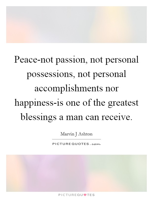 Peace-not passion, not personal possessions, not personal accomplishments nor happiness-is one of the greatest blessings a man can receive. Picture Quote #1