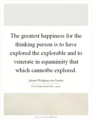 The greatest happiness for the thinking person is to have explored the explorable and to venerate in equanimity that which cannotbe explored Picture Quote #1
