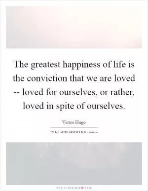 The greatest happiness of life is the conviction that we are loved -- loved for ourselves, or rather, loved in spite of ourselves Picture Quote #1