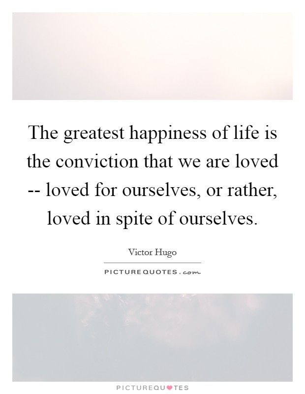 The greatest happiness of life is the conviction that we are loved -- loved for ourselves, or rather, loved in spite of ourselves. Picture Quote #1