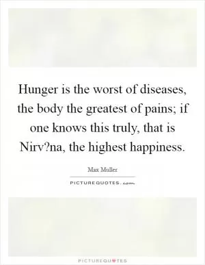Hunger is the worst of diseases, the body the greatest of pains; if one knows this truly, that is Nirv?na, the highest happiness Picture Quote #1