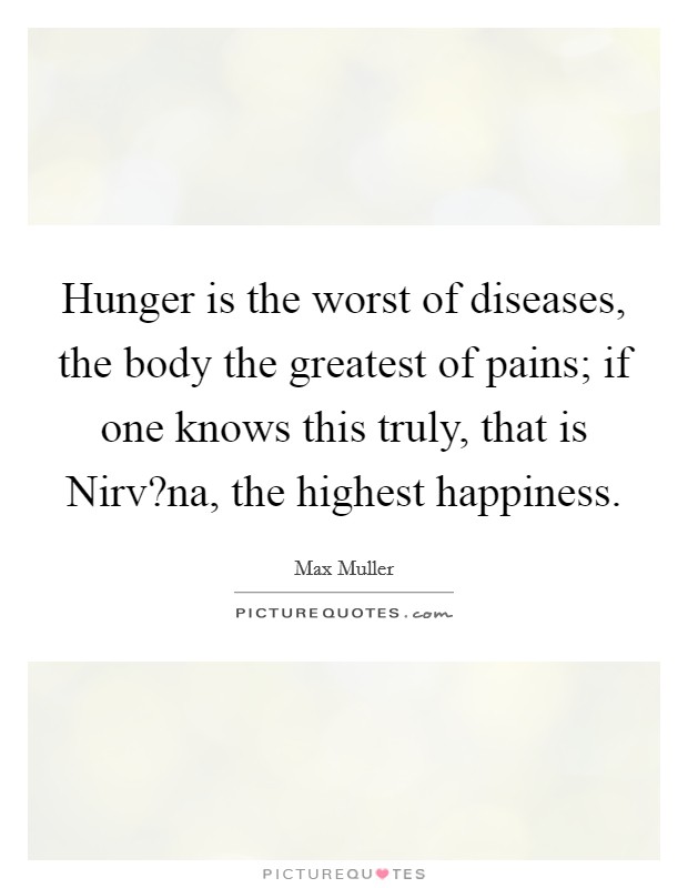 Hunger is the worst of diseases, the body the greatest of pains; if one knows this truly, that is Nirv?na, the highest happiness. Picture Quote #1