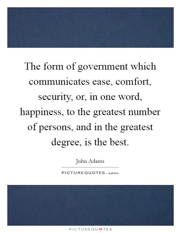 The form of government which communicates ease, comfort, security, or, in one word, happiness, to the greatest number of persons, and in the greatest degree, is the best. Picture Quote #1