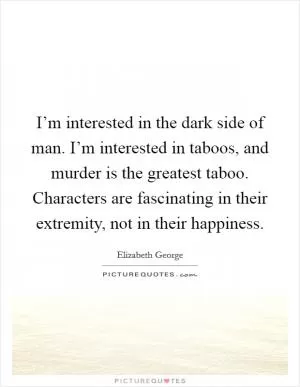 I’m interested in the dark side of man. I’m interested in taboos, and murder is the greatest taboo. Characters are fascinating in their extremity, not in their happiness Picture Quote #1
