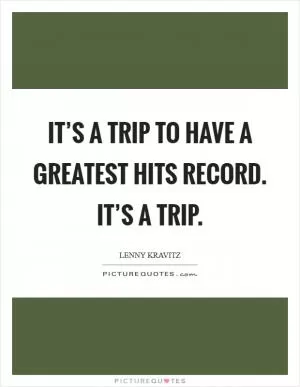 It’s a trip to have a Greatest Hits record. It’s a trip Picture Quote #1