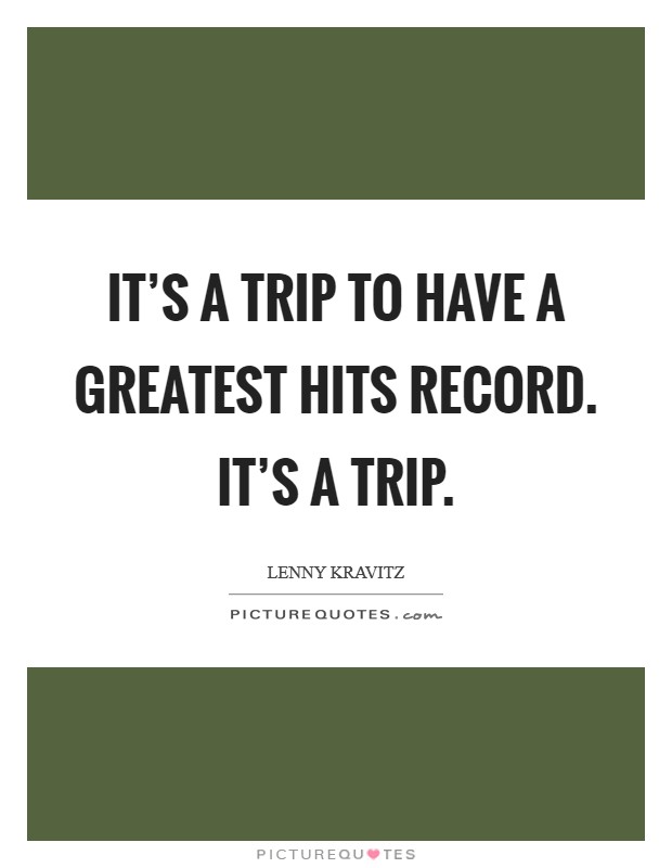 It's a trip to have a Greatest Hits record. It's a trip. Picture Quote #1