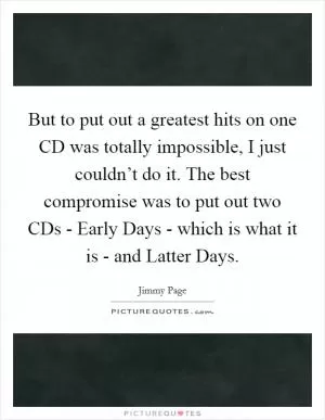 But to put out a greatest hits on one CD was totally impossible, I just couldn’t do it. The best compromise was to put out two CDs - Early Days - which is what it is - and Latter Days Picture Quote #1