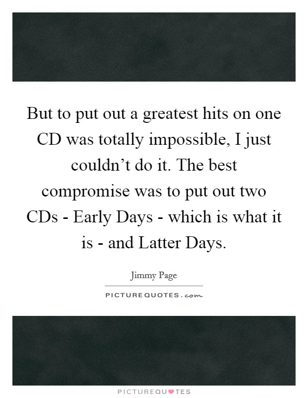 But to put out a greatest hits on one CD was totally impossible, I just couldn't do it. The best compromise was to put out two CDs - Early Days - which is what it is - and Latter Days. Picture Quote #1