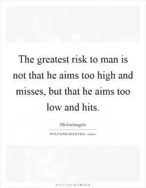 The greatest risk to man is not that he aims too high and misses, but that he aims too low and hits Picture Quote #1