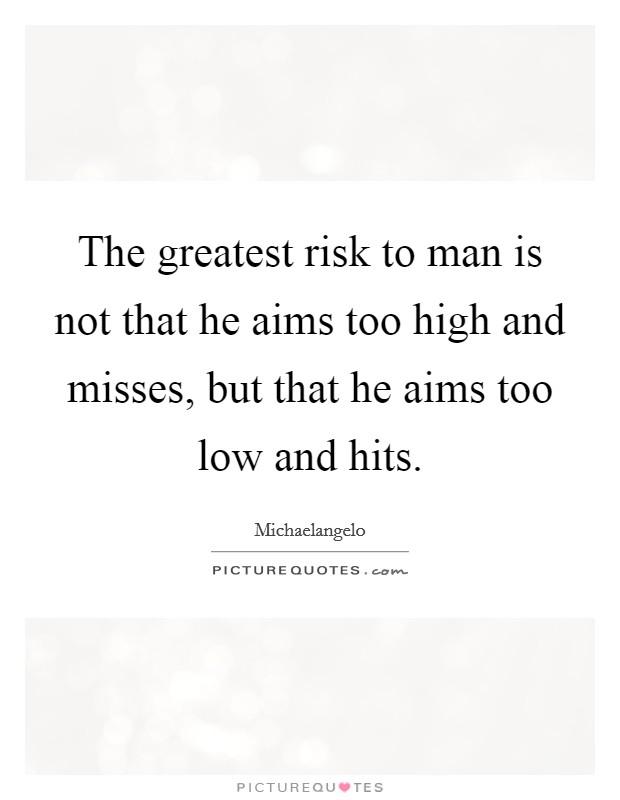 The greatest risk to man is not that he aims too high and misses, but that he aims too low and hits. Picture Quote #1
