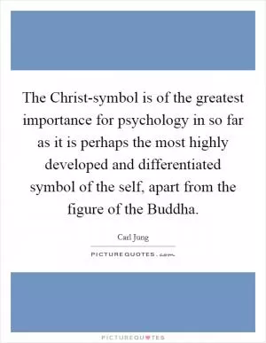 The Christ-symbol is of the greatest importance for psychology in so far as it is perhaps the most highly developed and differentiated symbol of the self, apart from the figure of the Buddha Picture Quote #1