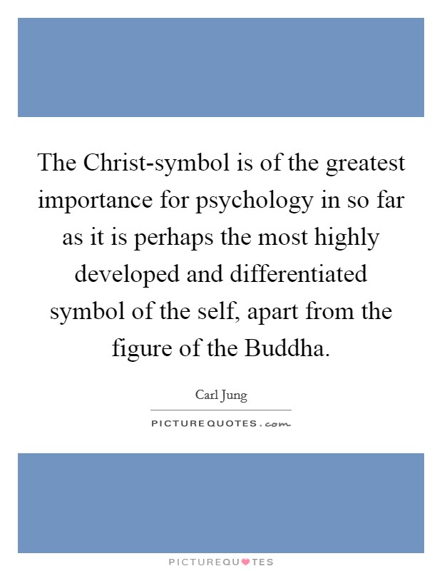 The Christ-symbol is of the greatest importance for psychology in so far as it is perhaps the most highly developed and differentiated symbol of the self, apart from the figure of the Buddha. Picture Quote #1