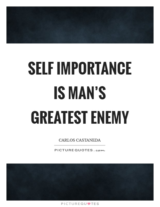 Self importance is man's greatest enemy Picture Quote #1