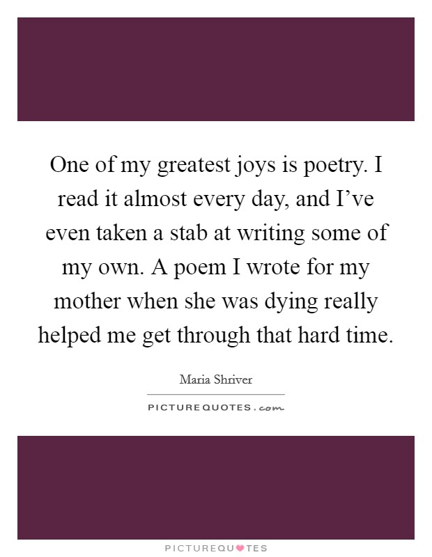 One of my greatest joys is poetry. I read it almost every day, and I've even taken a stab at writing some of my own. A poem I wrote for my mother when she was dying really helped me get through that hard time. Picture Quote #1