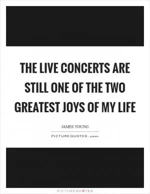 The live concerts are still one of the two greatest joys of my life Picture Quote #1