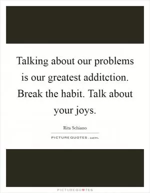 Talking about our problems is our greatest additction. Break the habit. Talk about your joys Picture Quote #1