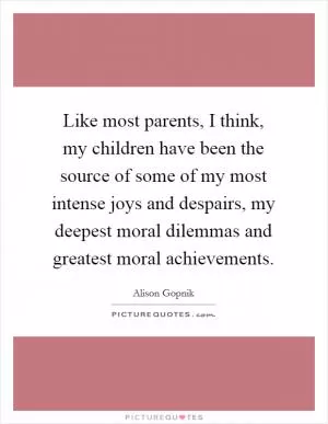 Like most parents, I think, my children have been the source of some of my most intense joys and despairs, my deepest moral dilemmas and greatest moral achievements Picture Quote #1