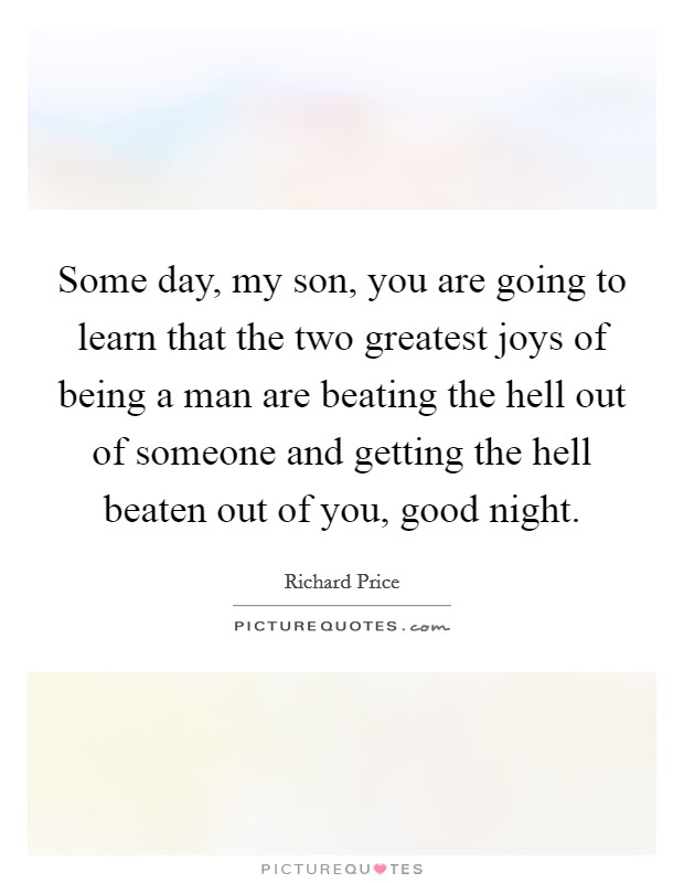 Some day, my son, you are going to learn that the two greatest joys of being a man are beating the hell out of someone and getting the hell beaten out of you, good night. Picture Quote #1