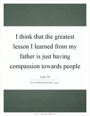 I think that the greatest lesson I learned from my father is just having compassion towards people Picture Quote #1