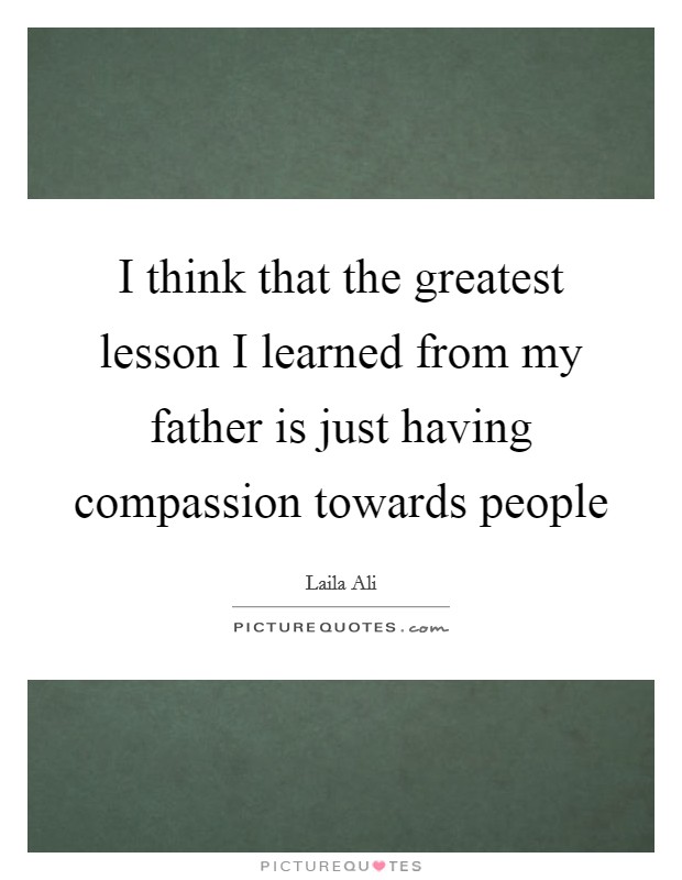 I think that the greatest lesson I learned from my father is just having compassion towards people Picture Quote #1