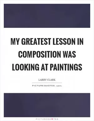 My greatest lesson in composition was looking at paintings Picture Quote #1