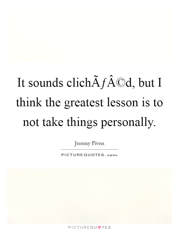 It sounds clichÃƒÂ©d, but I think the greatest lesson is to not take things personally. Picture Quote #1