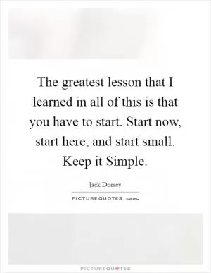 The greatest lesson that I learned in all of this is that you have to start. Start now, start here, and start small. Keep it Simple Picture Quote #1