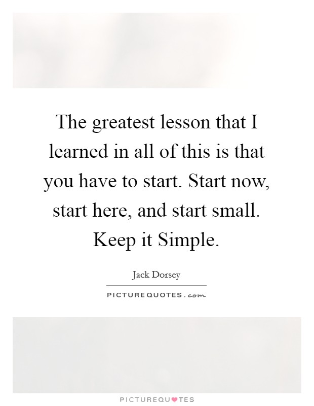 The greatest lesson that I learned in all of this is that you have to start. Start now, start here, and start small. Keep it Simple. Picture Quote #1