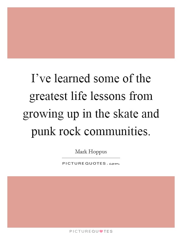 I've learned some of the greatest life lessons from growing up in the skate and punk rock communities. Picture Quote #1