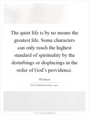 The quiet life is by no means the greatest life. Some characters can only reach the highest standard of spirituality by the disturbings or displacings in the order of God’s providence Picture Quote #1