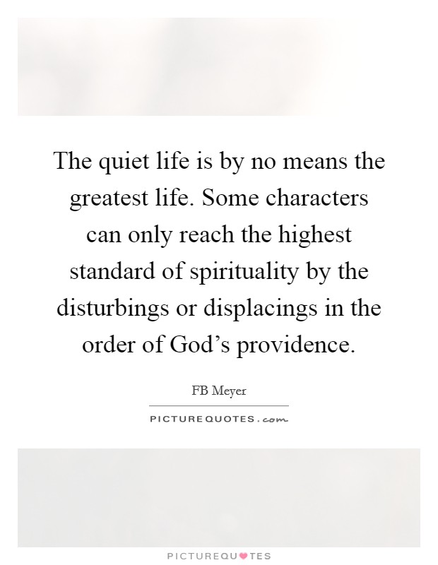 The quiet life is by no means the greatest life. Some characters can only reach the highest standard of spirituality by the disturbings or displacings in the order of God's providence. Picture Quote #1
