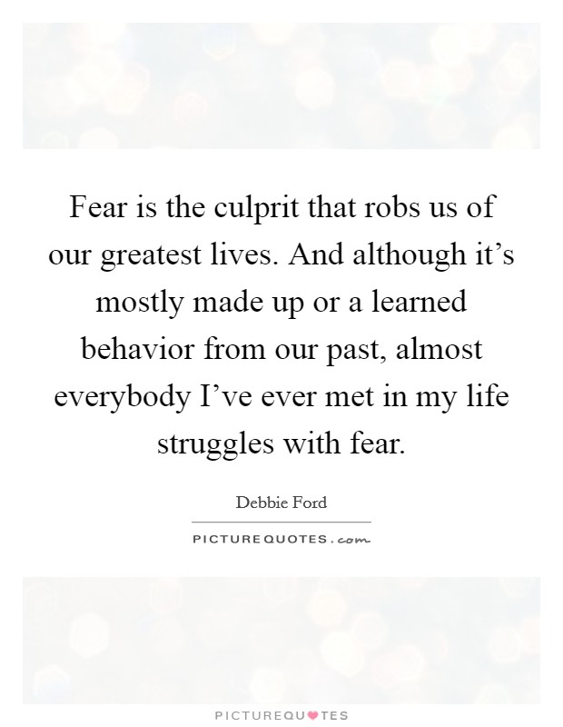 Fear is the culprit that robs us of our greatest lives. And although it's mostly made up or a learned behavior from our past, almost everybody I've ever met in my life struggles with fear. Picture Quote #1