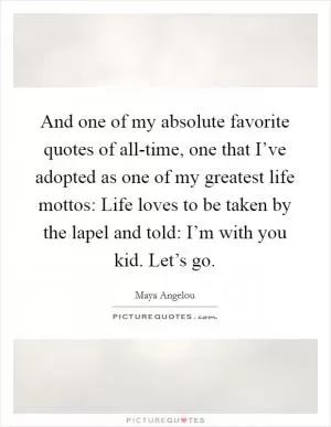 And one of my absolute favorite quotes of all-time, one that I’ve adopted as one of my greatest life mottos: Life loves to be taken by the lapel and told: I’m with you kid. Let’s go Picture Quote #1