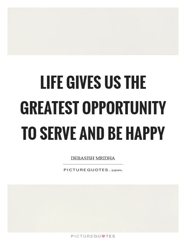 Life gives us the greatest opportunity to serve and be happy Picture Quote #1