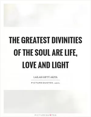The greatest divinities of the soul are life, love and light Picture Quote #1