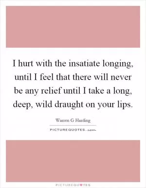 I hurt with the insatiate longing, until I feel that there will never be any relief until I take a long, deep, wild draught on your lips Picture Quote #1