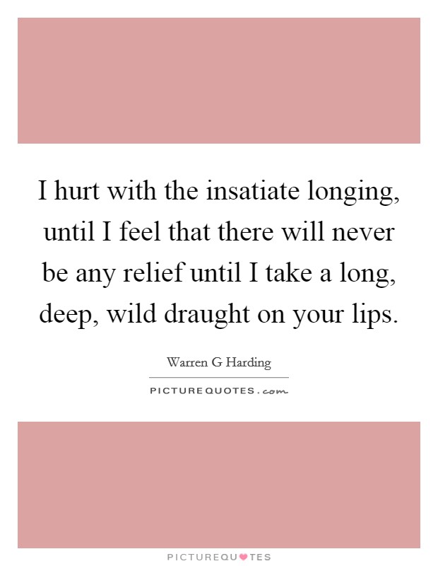 I hurt with the insatiate longing, until I feel that there will never be any relief until I take a long, deep, wild draught on your lips. Picture Quote #1