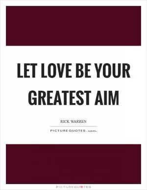 Let love be your greatest aim Picture Quote #1