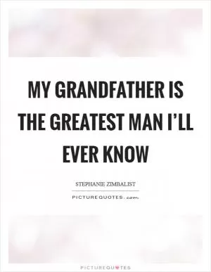 My grandfather is the greatest man I’ll ever know Picture Quote #1