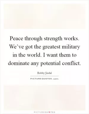 Peace through strength works. We’ve got the greatest military in the world. I want them to dominate any potential conflict Picture Quote #1