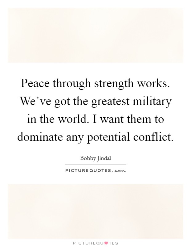 Peace through strength works. We've got the greatest military in the world. I want them to dominate any potential conflict. Picture Quote #1