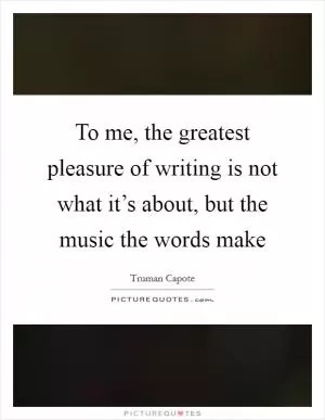 To me, the greatest pleasure of writing is not what it’s about, but the music the words make Picture Quote #1